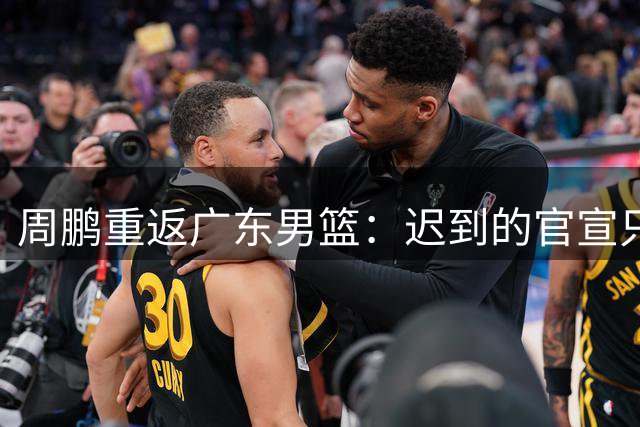 周鹏重返广东男篮：迟到的官宣只为完整职业生涯